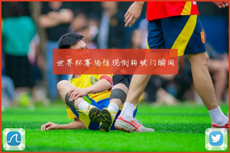 世界杯赛场惊现倒钩破门瞬间