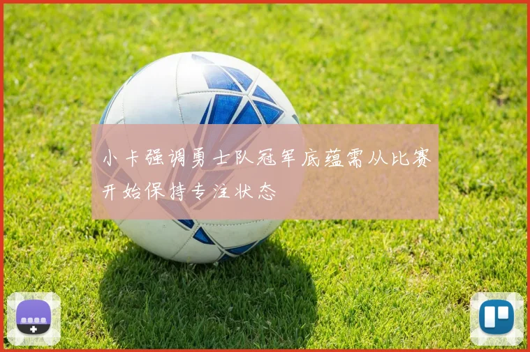 小卡强调勇士队冠军底蕴需从比赛开始保持专注状态