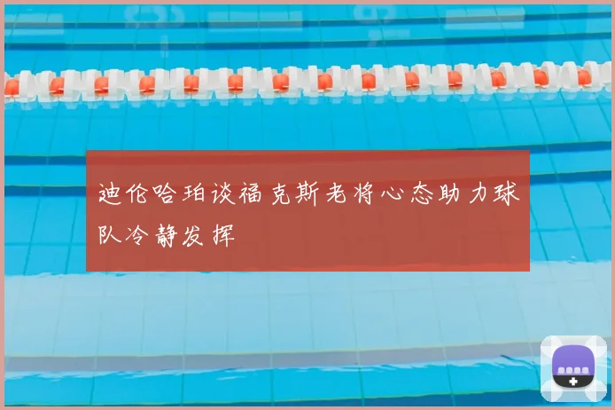 迪伦哈珀谈福克斯老将心态助力球队冷静发挥