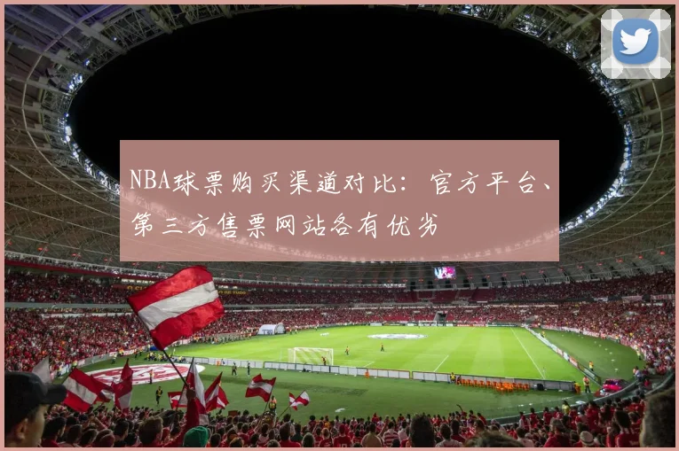NBA球票购买渠道对比：官方平台、第三方售票网站各有优劣