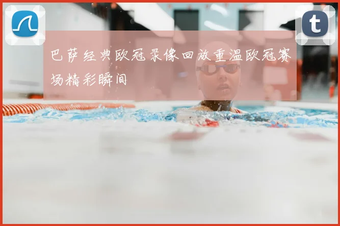 巴萨经典欧冠录像回放重温欧冠赛场精彩瞬间