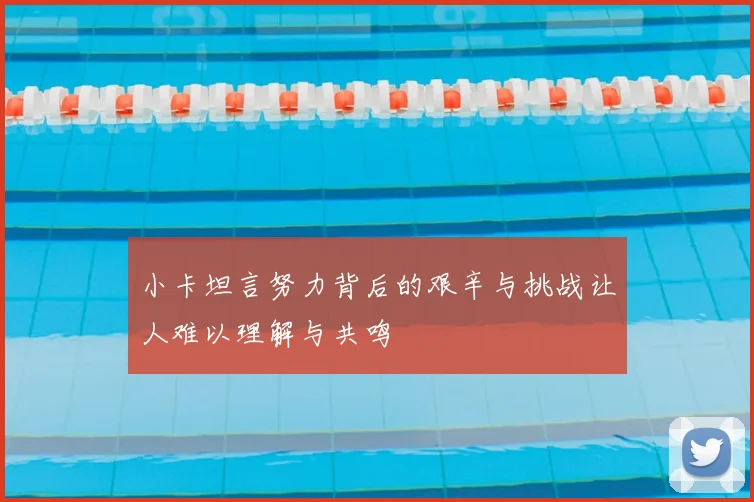 小卡坦言努力背后的艰辛与挑战让人难以理解与共鸣