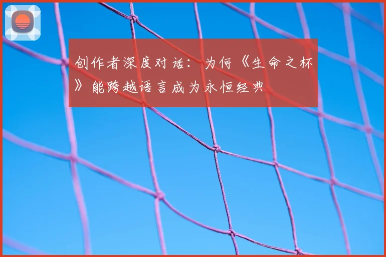创作者深度对话：为何《生命之杯》能跨越语言成为永恒经典