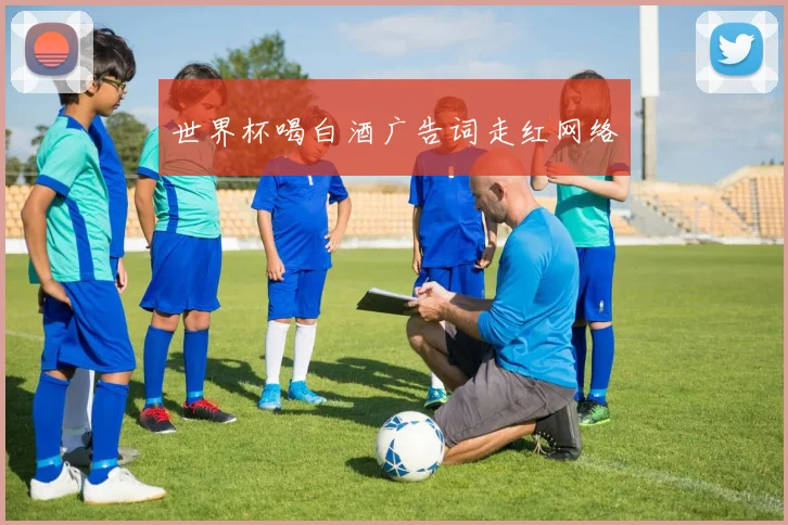 世界杯喝白酒广告词走红网络