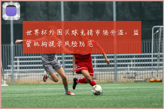 世界杯外围买球竞猜市场升温，监管机构提示风险防范