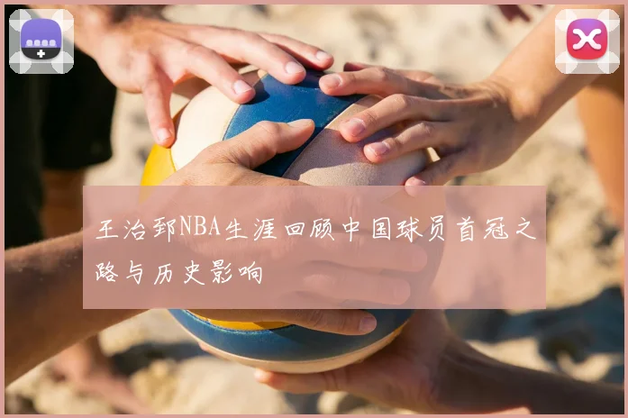 王治郅NBA生涯回顾中国球员首冠之路与历史影响