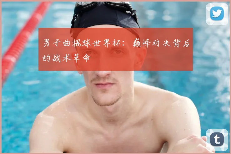 男子曲棍球世界杯:巅峰对决背后的战术革命