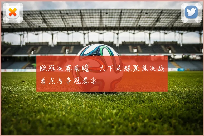 欧冠决赛前瞻：天下足球聚焦决战看点与争冠悬念