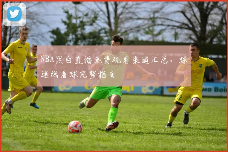 NBA黑白直播免费观看渠道汇总，球迷线看球完整指南