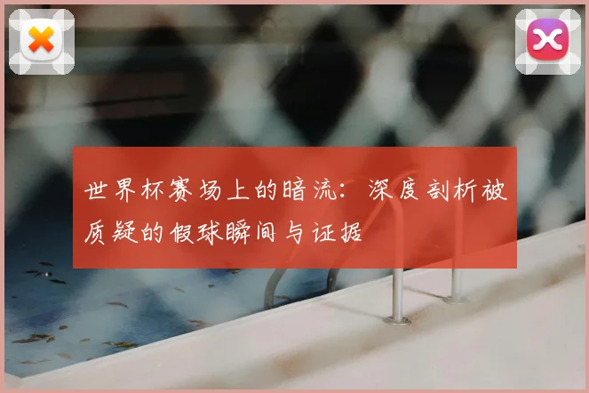 世界杯赛场上的暗流：深度剖析被质疑的假球瞬间与证据