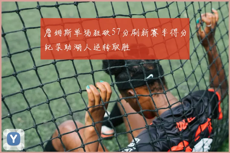 詹姆斯单场狂砍57分刷新赛季得分纪录助湖人逆转取胜