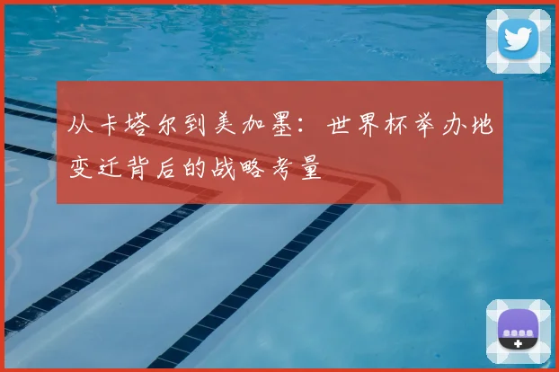 从卡塔尔到美加墨：世界杯举办地变迁背后的战略考量