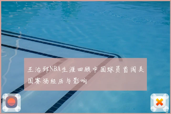 王治郅NBA生涯回顾中国球员首闯美国赛场经历与影响