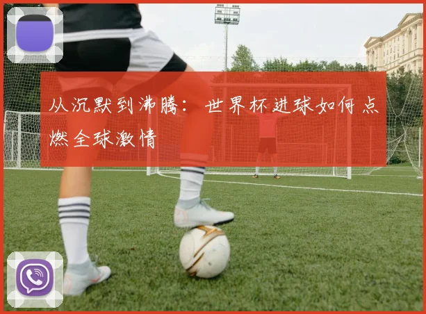 从沉默到沸腾：世界杯进球如何点燃全球激情