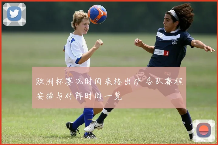 欧洲杯赛况时间表格出炉 各队赛程安排与对阵时间一览
