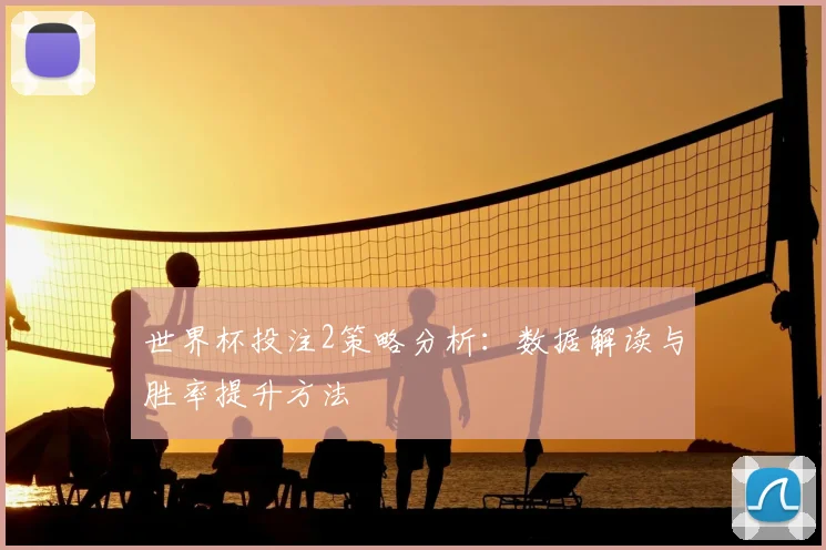 世界杯投注2策略分析：数据解读与胜率提升方法