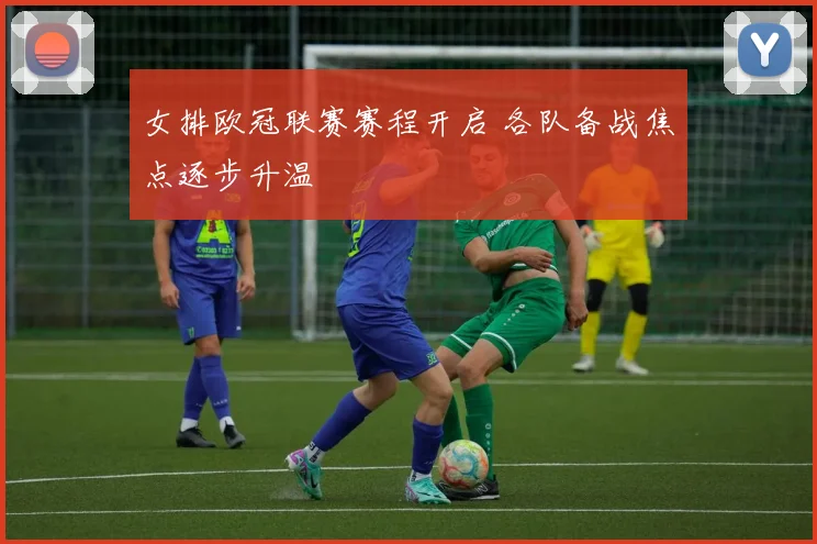 女排欧冠联赛赛程开启 各队备战焦点逐步升温