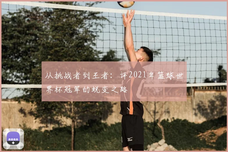 从挑战者到王者：评2021年篮球世界杯冠军的蜕变之路