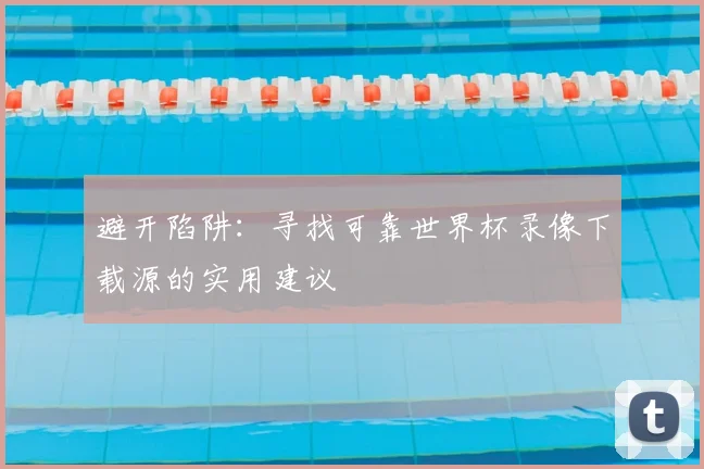 避开陷阱：寻找可靠世界杯录像下载源的实用建议