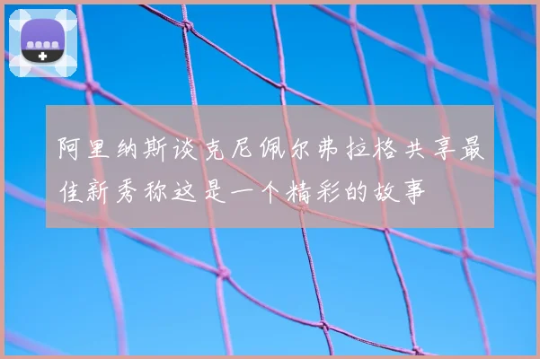 阿里纳斯谈克尼佩尔弗拉格共享最佳新秀称这是一个精彩的故事