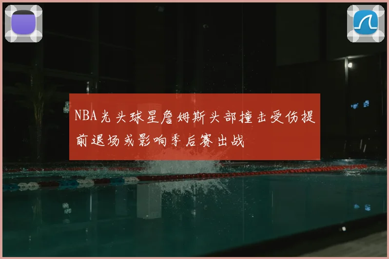 NBA光头球星詹姆斯头部撞击受伤提前退场或影响季后赛出战