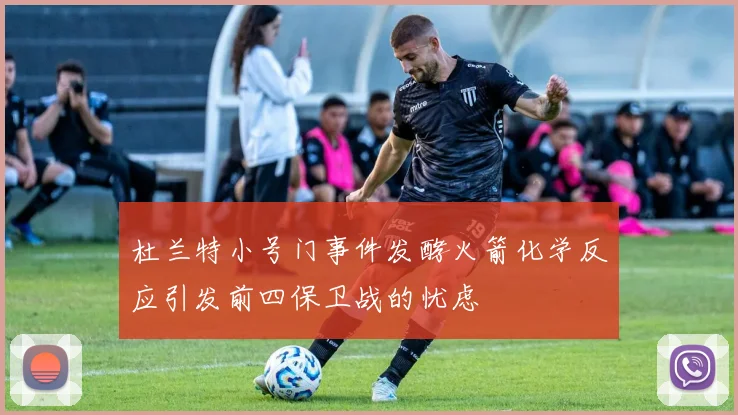 杜兰特小号门事件发酵火箭化学反应引发前四保卫战的忧虑