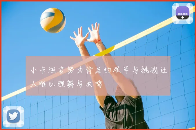 小卡坦言努力背后的艰辛与挑战让人难以理解与共鸣