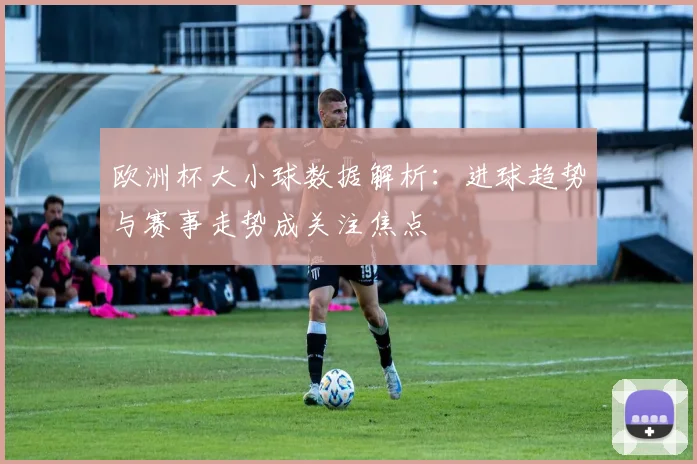 欧洲杯大小球数据解析：进球趋势与赛事走势成关注焦点