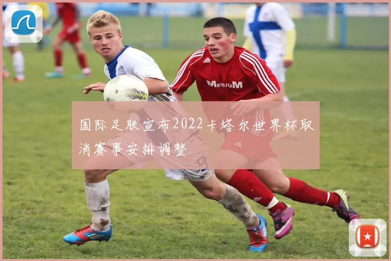 国际足联宣布2022卡塔尔世界杯取消赛事安排调整