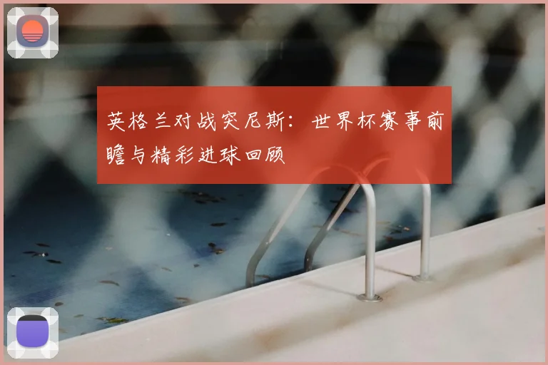 英格兰对战突尼斯：世界杯赛事前瞻与精彩进球回顾