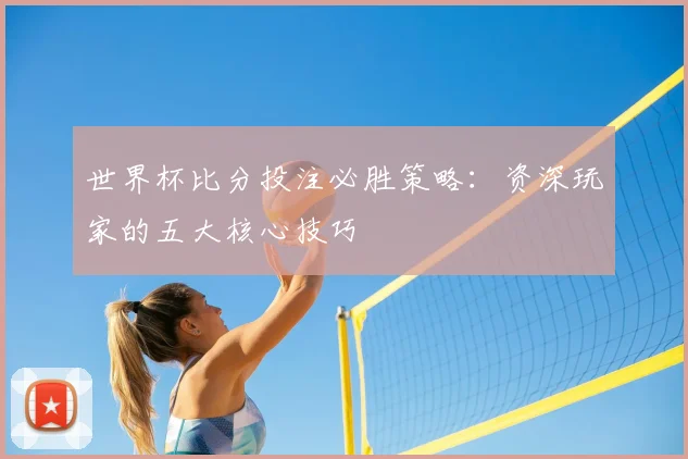 世界杯比分投注必胜策略：资深玩家的五大核心技巧
