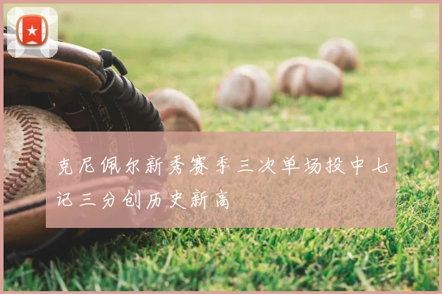 克尼佩尔新秀赛季三次单场投中七记三分创历史新高
