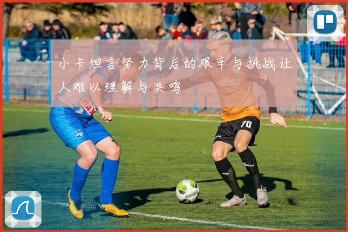 小卡坦言努力背后的艰辛与挑战让人难以理解与共鸣