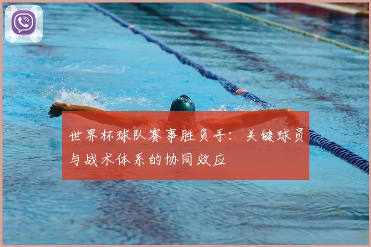 世界杯球队赛事胜负手：关键球员与战术体系的协同效应