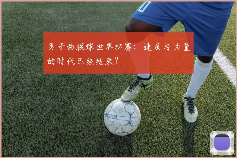 男子曲棍球世界杯赛:速度与力量的时代已经结束?