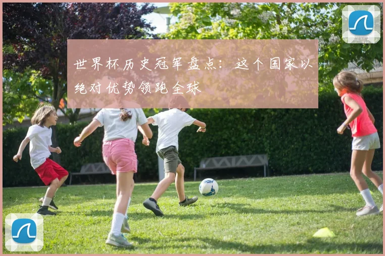 世界杯历史冠军盘点：这个国家以绝对优势领跑全球