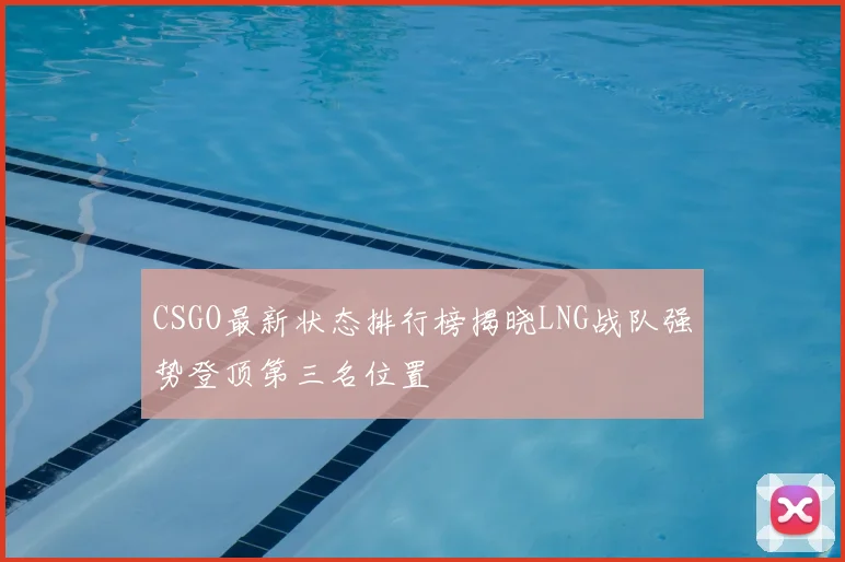 CSGO最新状态排行榜揭晓LNG战队强势登顶第三名位置