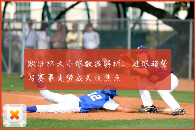 欧洲杯大小球数据解析：进球趋势与赛事走势成关注焦点