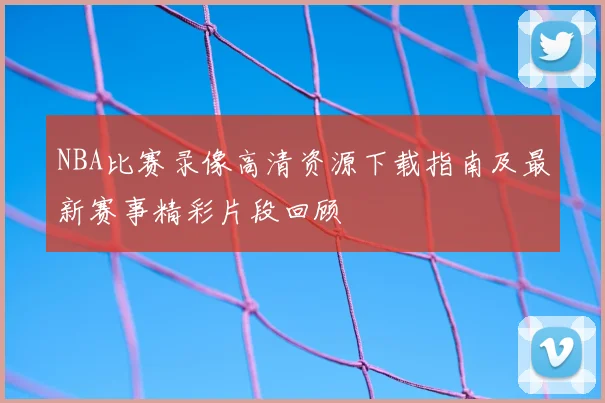 NBA比赛录像高清资源下载指南及最新赛事精彩片段回顾