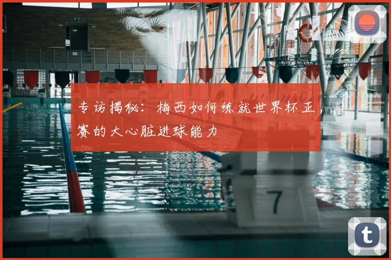专访揭秘：梅西如何练就世界杯正赛的大心脏进球能力