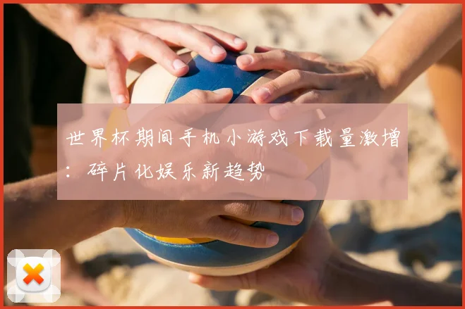 世界杯期间手机小游戏下载量激增:碎片化娱乐新趋势