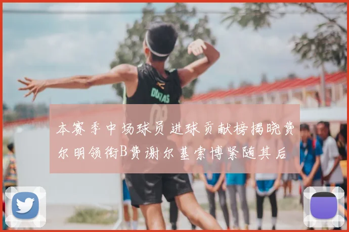 本赛季中场球员进球贡献榜揭晓费尔明领衔B费谢尔基索博紧随其后
