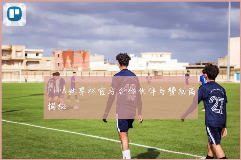 FIFA世界杯官方合作伙伴与赞助商揭秘