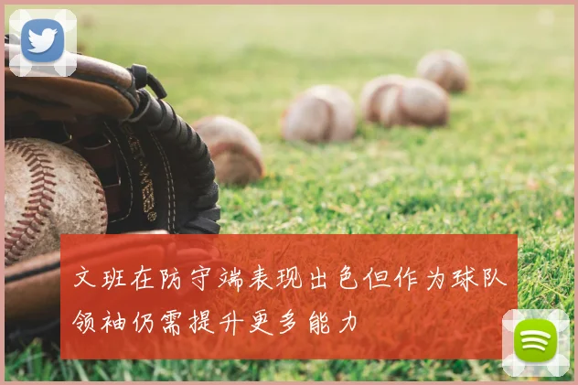 文班在防守端表现出色但作为球队领袖仍需提升更多能力