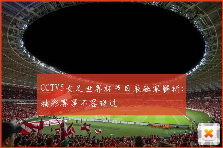 CCTV5女足世界杯节目表独家解析：精彩赛事不容错过