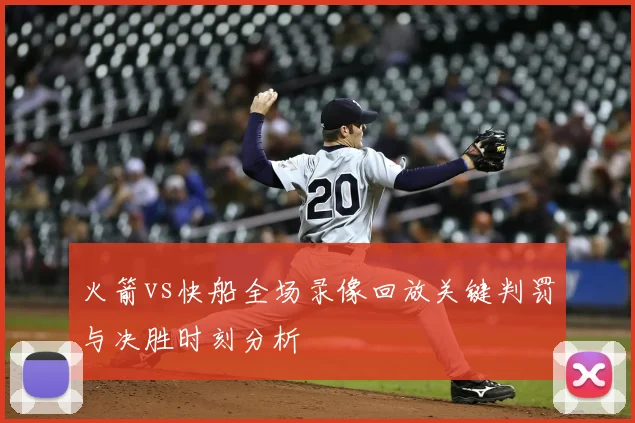 火箭vs快船全场录像回放关键判罚与决胜时刻分析