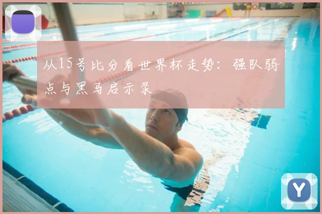 从15号比分看世界杯走势：强队弱点与黑马启示录