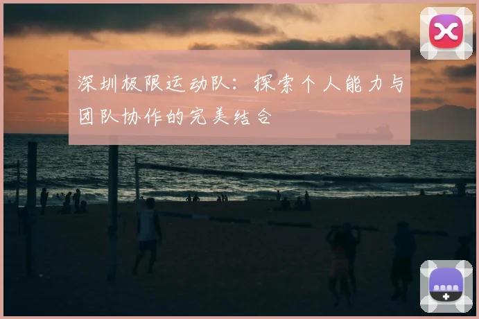 深圳极限运动队：探索个人能力与团队协作的完美结合