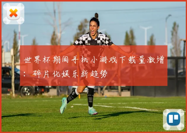 世界杯期间手机小游戏下载量激增：碎片化娱乐新趋势