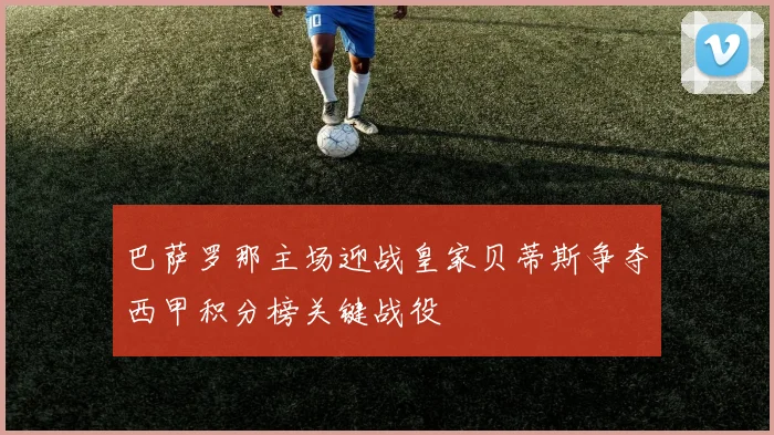 巴萨罗那主场迎战皇家贝蒂斯争夺西甲积分榜关键战役